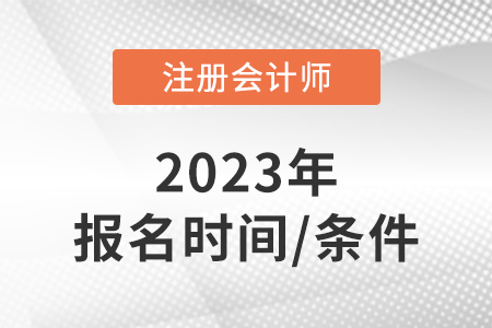 2023年注冊(cè)會(huì)計(jì)考試報(bào)名時(shí)間及條件信息
