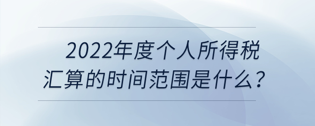 2022年度個(gè)人所得稅匯算的時(shí)間范圍是什么？