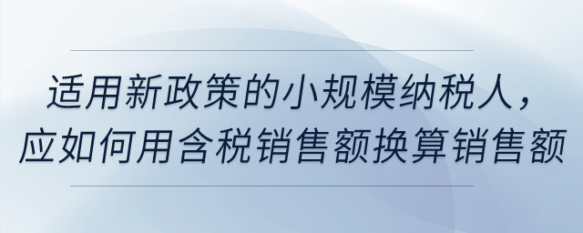 適用新政策的小規(guī)模納稅人，應(yīng)如何用含稅銷售額換算銷售額？