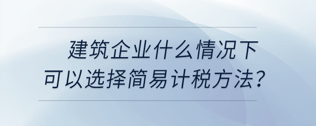 建筑企業(yè)什么情況下可以選擇簡易計稅方法？