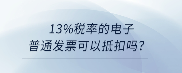 13%稅率的電子普通發(fā)票可以抵扣嗎？