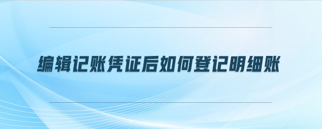 編輯記賬憑證后如何登記明細賬 編輯記賬憑證后如何登記明細賬