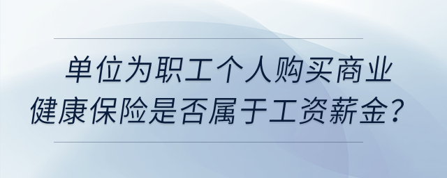 單位為職工個(gè)人購買商業(yè)健康保險(xiǎn)是否屬于工資薪金？