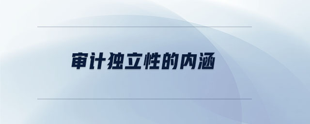 審計(jì)獨(dú)立性的內(nèi)涵 審計(jì)獨(dú)立性的內(nèi)涵