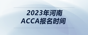 2023年河南acca報(bào)名時(shí)間
