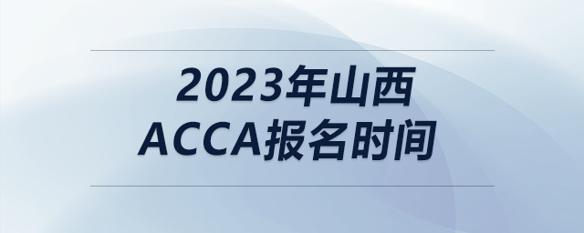 2023年山西acca報(bào)名時(shí)間