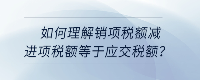 如何理解銷項稅額減進項稅額等于應(yīng)交稅額？