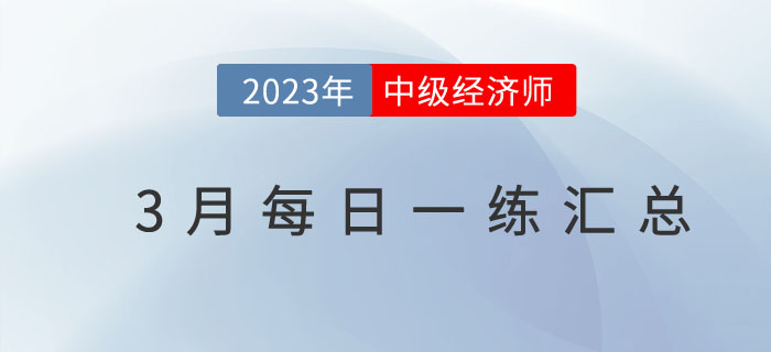 2023年中級經(jīng)濟(jì)師3月份每日一練匯總 2023年中級經(jīng)濟(jì)師3月份每日一練匯總