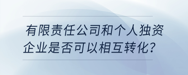 有限責(zé)任公司和個(gè)人獨(dú)資企業(yè)是否可以相互轉(zhuǎn)化？