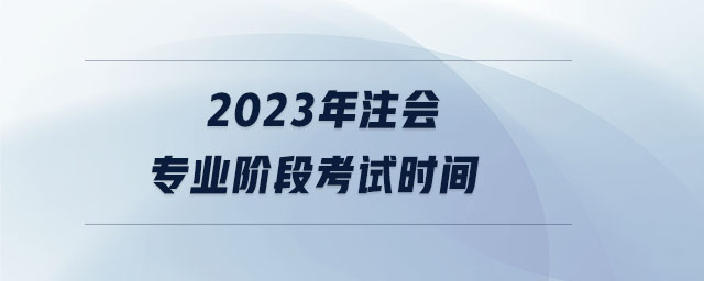 2023年注會專業(yè)階段考試時間 2023年注會專業(yè)階段考試時間