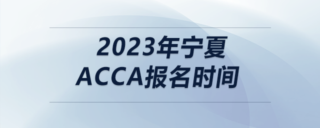 2023年寧夏acca報(bào)名時(shí)間