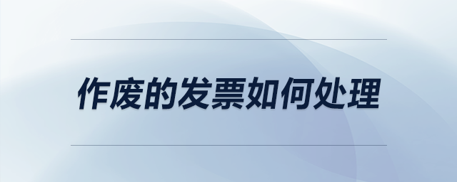 作廢的發(fā)票如何處理 作廢的發(fā)票如何處理
