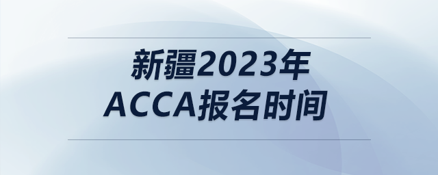 新疆2023年acca報(bào)名時(shí)間