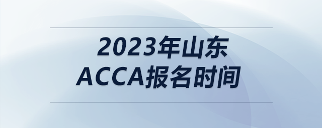 2023年山東acca報(bào)名時(shí)間 2023年山東acca報(bào)名時(shí)間