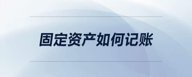 固定資產(chǎn)如何記賬 固定資產(chǎn)如何記賬
