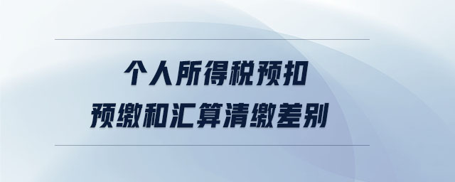 個(gè)人所得稅預(yù)扣預(yù)繳和匯算清繳差別 個(gè)人所得稅預(yù)扣預(yù)繳和匯算清繳差別
