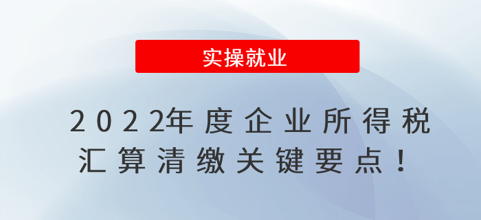 2022年度企業(yè)所得稅匯算清繳已開始！關(guān)鍵要點(diǎn)在這里！??！