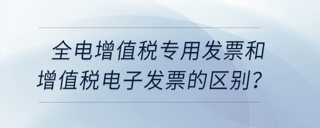 全電增值稅專用發(fā)票和增值稅電子發(fā)票有什么區(qū)別嗎？