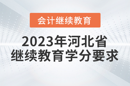2023年河北省會計繼續(xù)教育學分要求 2023年河北省會計繼續(xù)教育學分要求