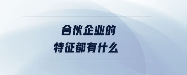 合伙企業(yè)的特征都有什么 合伙企業(yè)的特征都有什么