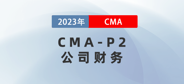 2023年CMA-P2科目考前必背考點：第二章公司財務