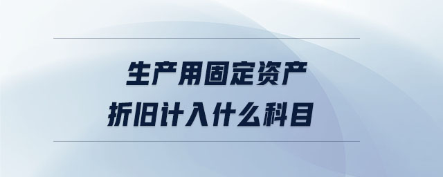 生產(chǎn)用固定資產(chǎn)折舊計(jì)入什么科目 生產(chǎn)用固定資產(chǎn)折舊計(jì)入什么科目