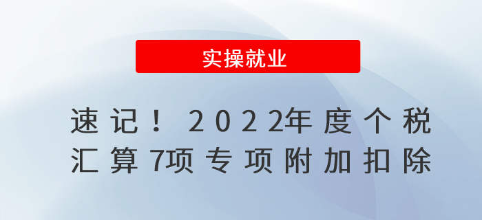 速記！2022年度個(gè)稅匯算7項(xiàng)專項(xiàng)附加扣除