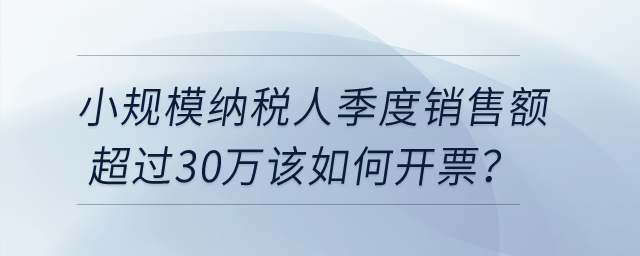 小規(guī)模納稅人季度銷售額超過30萬該如何開票？