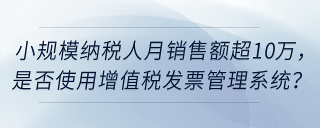 小規(guī)模納稅人月銷售額超過10萬元，是否強(qiáng)制使用增值稅發(fā)票管理系統(tǒng)？
