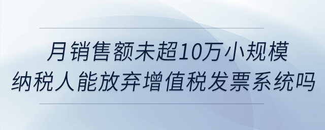 月銷售額未超10萬元的小規(guī)模納稅人能否放棄使用增值稅發(fā)票管理系統(tǒng)？