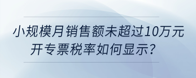 小規(guī)模納稅人月銷售額未超過10萬元開具增值稅專用發(fā)票，稅率如何顯示？