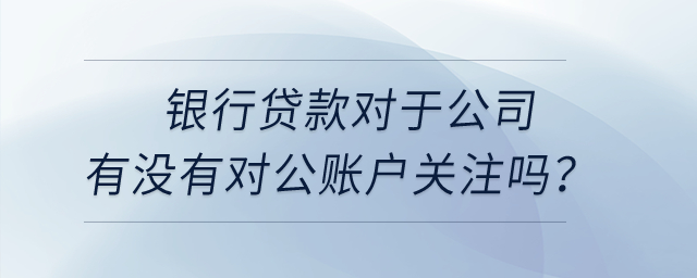 銀行貸款對于公司有沒有對公賬戶關(guān)注嗎？