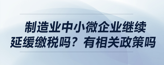制造業(yè)中小微企業(yè)繼續(xù)延緩繳稅嗎？有相關政策嗎？