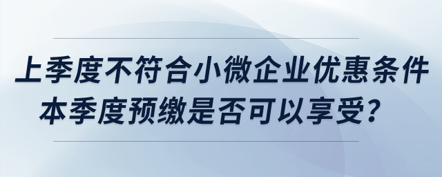 上季度不符合小微企業(yè)優(yōu)惠條件，本季度預繳是否可以享受？
