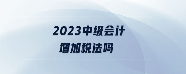 2023中級(jí)會(huì)計(jì)增加稅法嗎