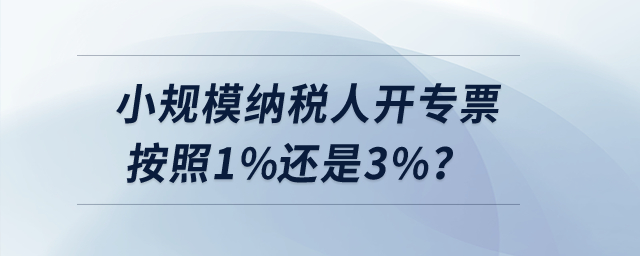 小規(guī)模納稅人開專票按照1%還是3%？