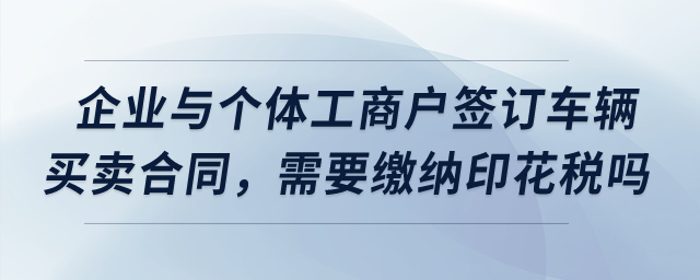 我們企業(yè)與個(gè)體工商戶簽訂了車輛買賣合同，需要繳納印花稅嗎？