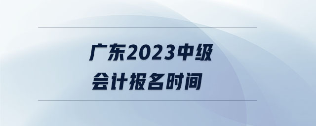 廣東2023中級會計(jì)報(bào)名時(shí)間