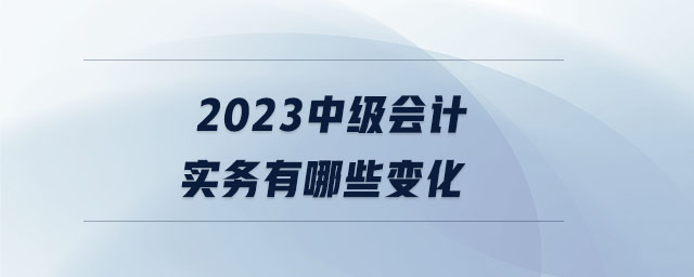 2023中級會計實務(wù)有哪些變化