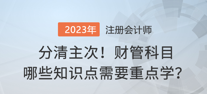 分清主次！2023年注會(huì)財(cái)管哪些內(nèi)容需要重點(diǎn)學(xué)？