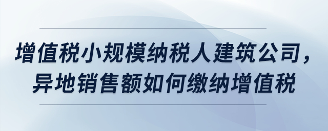 屬于增值稅小規(guī)模納稅人的建筑公司，異地銷售額如何繳納增值稅？