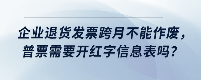 企業(yè)退貨發(fā)票跨月不能作廢，普票需要開紅字信息表嗎？