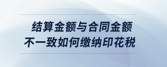 實(shí)際結(jié)算金額與簽訂合同所載金額不一致的情況下如何繳納印花稅？