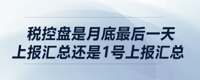 稅控盤是月底最后一天上報(bào)匯總還是1號(hào)上報(bào)匯總？