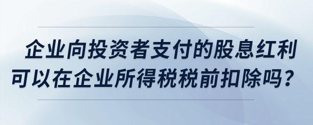 企業(yè)向投資者支付的股息紅利可以在企業(yè)所得稅稅前扣除嗎？