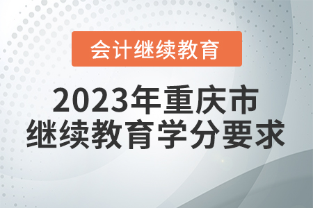 2023年重慶市會(huì)計(jì)繼續(xù)教育學(xué)分要求 2023年重慶市會(huì)計(jì)繼續(xù)教育學(xué)分要求