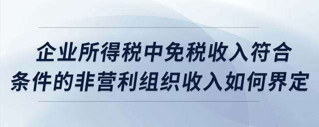 企業(yè)所得稅中，免稅收入符合條件的非營(yíng)利組織收入如何界定？