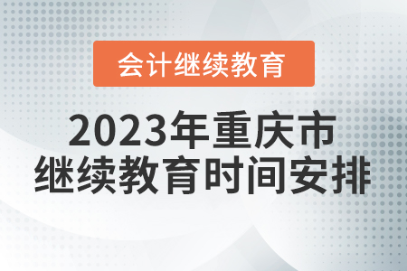 2023年重慶市會計繼續(xù)教育時間安排 2023年重慶市會計繼續(xù)教育時間安排