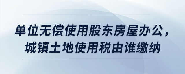 單位無(wú)償使用股東房屋辦公，城鎮(zhèn)土地使用稅由誰(shuí)繳納？