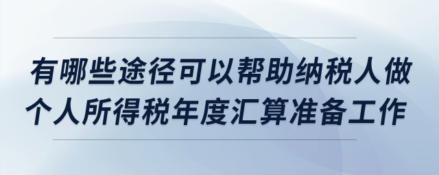 有哪些途徑可以幫助納稅人做個人所得稅年度匯算準(zhǔn)備工作？